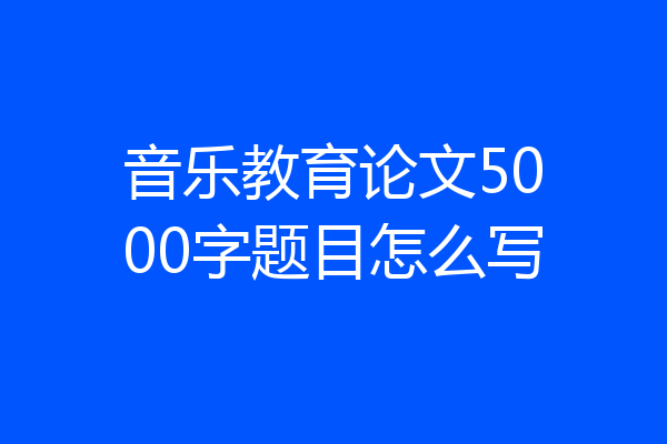 音乐教育论文5000字题目怎么写