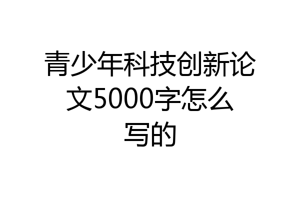 青少年科技创新论文5000字怎么写的