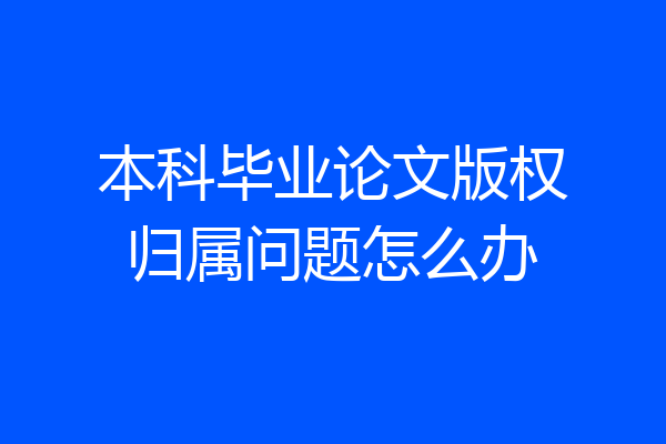本科毕业论文版权归属问题怎么办