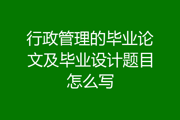 行政管理的毕业论文及毕业设计题目怎么写