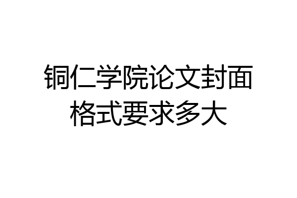 铜仁学院论文封面格式要求多大