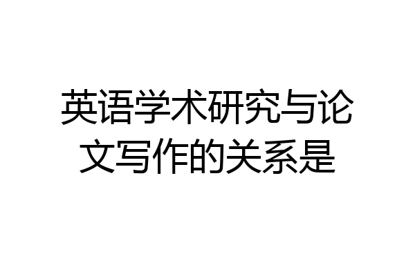 英语学术研究与论文写作的关系是