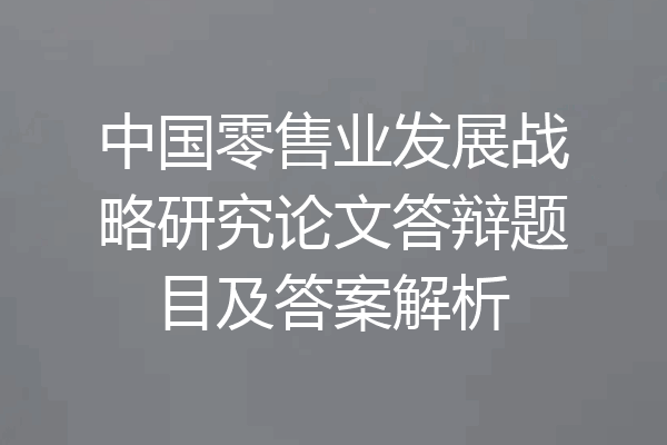 中国零售业发展战略研究论文答辩题目及答案解析