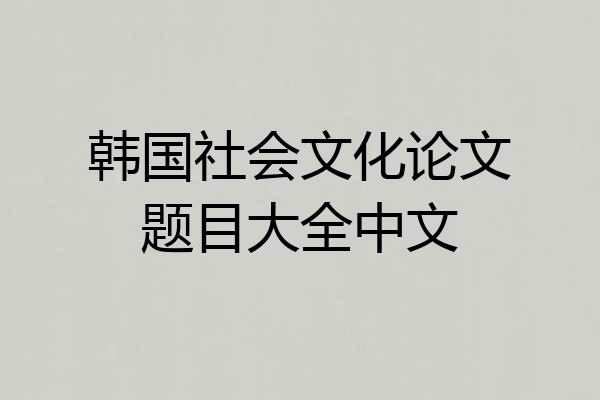 韩国社会文化论文题目大全中文
