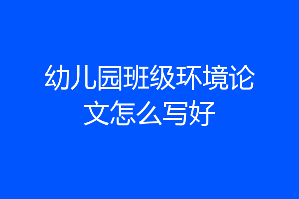 幼儿园班级环境论文怎么写好