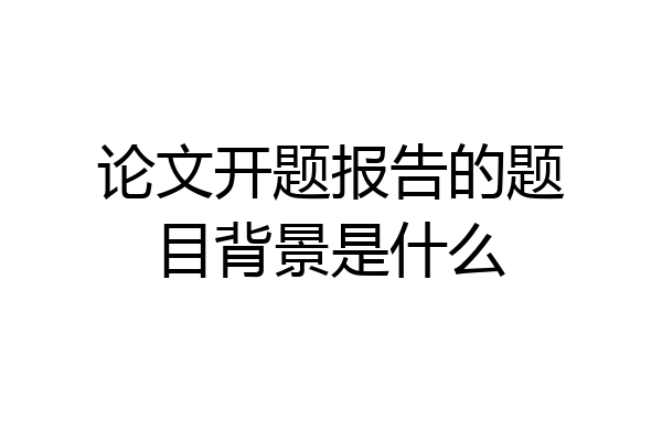 论文开题报告的题目背景是什么