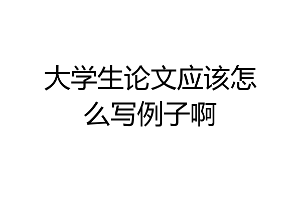 大学生论文应该怎么写例子啊