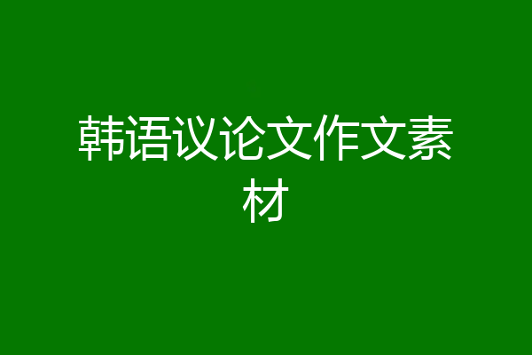 韩语议论文作文素材