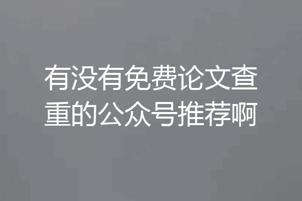 有没有免费论文查重的公众号推荐啊