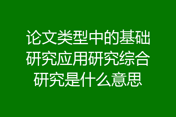 论文类型中的基础研究应用研究综合研究是什么意思