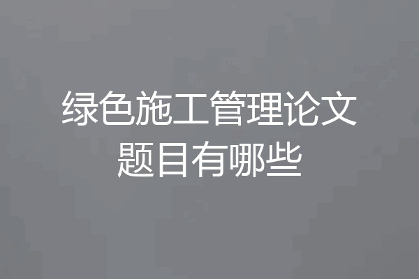 绿色施工管理论文题目有哪些