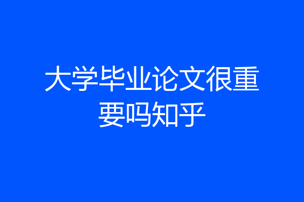 大学毕业论文很重要吗知乎