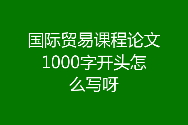 国际贸易课程论文1000字开头怎么写呀