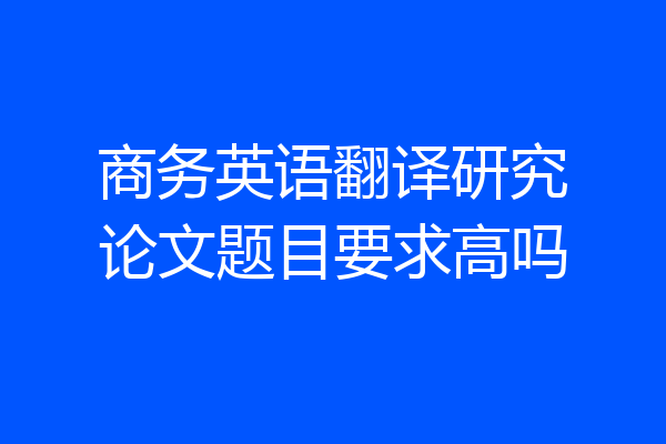 商务英语翻译研究论文题目要求高吗