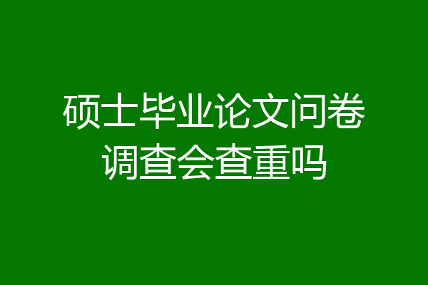 硕士毕业论文问卷调查会查重吗