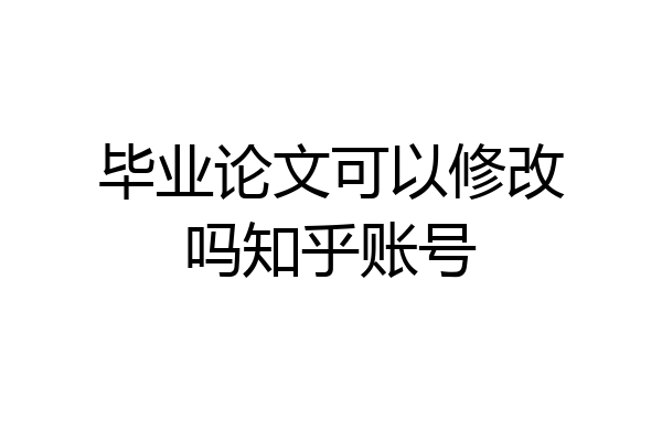 毕业论文可以修改吗知乎账号
