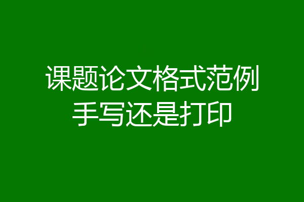 课题论文格式范例手写还是打印