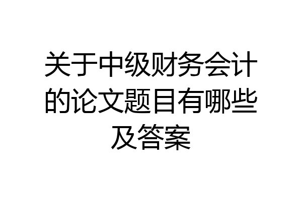 关于中级财务会计的论文题目有哪些及答案