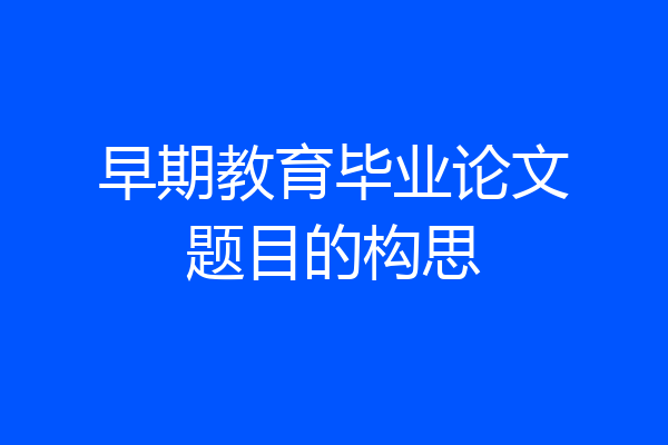 早期教育毕业论文题目的构思