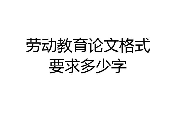劳动教育论文格式要求多少字