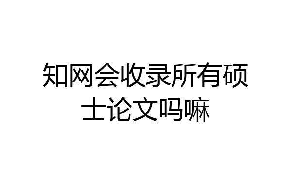 知网会收录所有硕士论文吗嘛