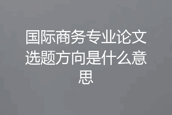国际商务专业论文选题方向是什么意思