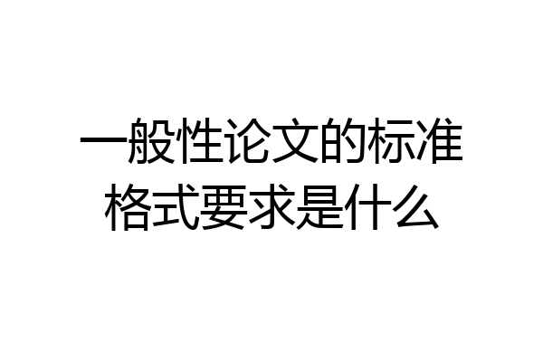 一般性论文的标准格式要求是什么