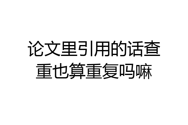 论文里引用的话查重也算重复吗嘛