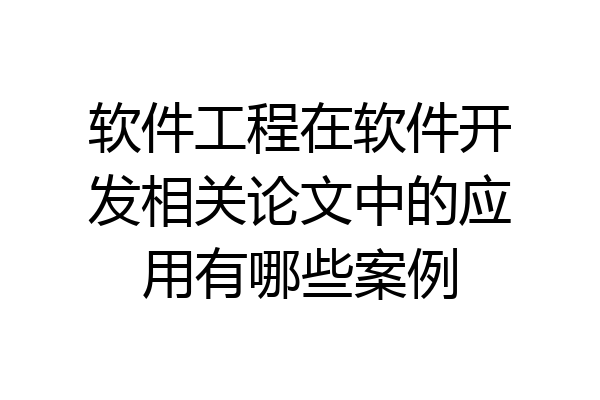 软件工程在软件开发相关论文中的应用有哪些案例