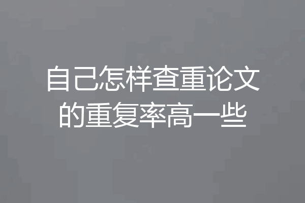 自己怎样查重论文的重复率高一些