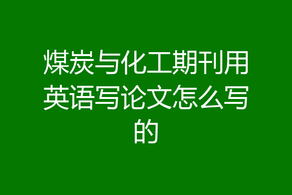 煤炭与化工期刊用英语写论文怎么写的