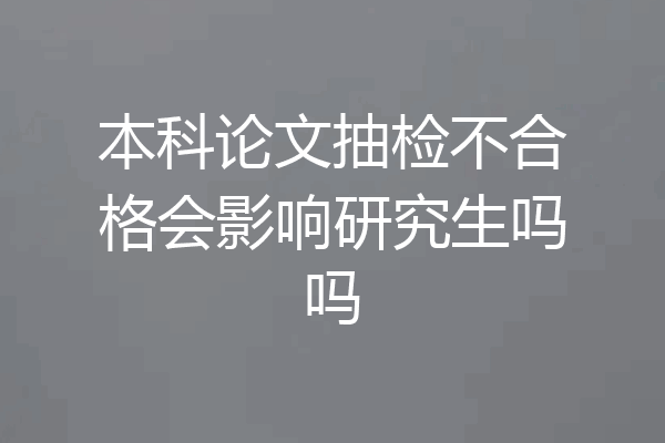 本科论文抽检不合格会影响研究生吗吗