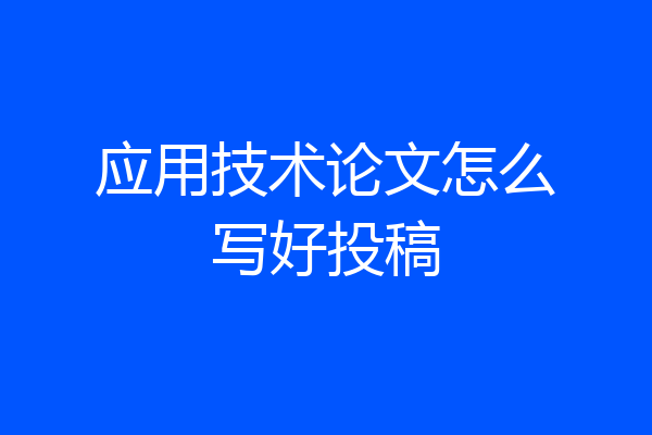应用技术论文怎么写好投稿
