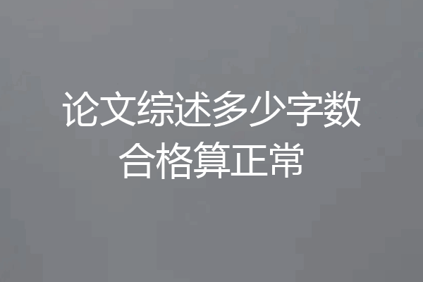 论文综述多少字数合格算正常