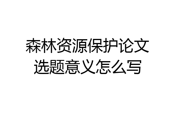 森林资源保护论文选题意义怎么写