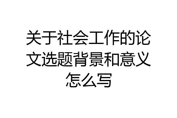关于社会工作的论文选题背景和意义怎么写