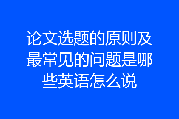 论文选题的原则及最常见的问题是哪些英语怎么说
