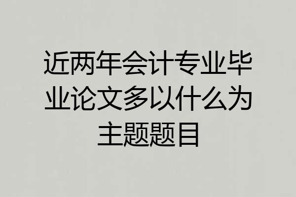 近两年会计专业毕业论文多以什么为主题题目