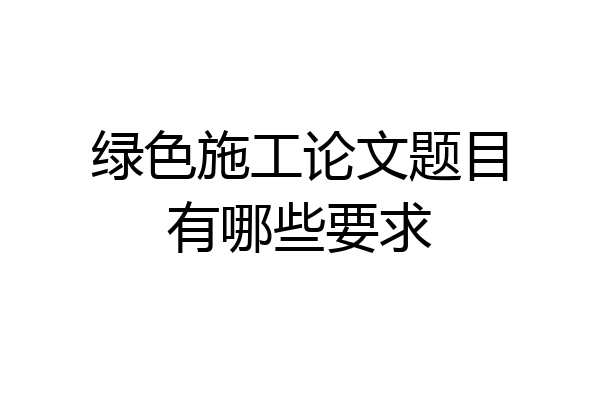 绿色施工论文题目有哪些要求