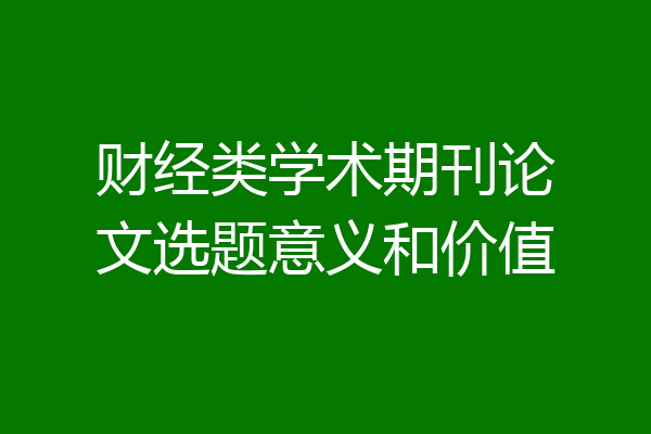 财经类学术期刊论文选题意义和价值