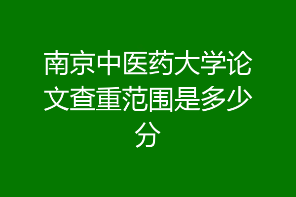 南京中医药大学论文查重范围是多少分