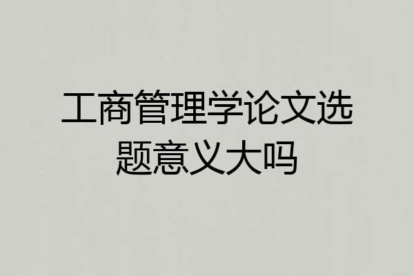 工商管理学论文选题意义大吗
