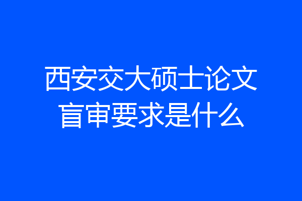 西安交大硕士论文盲审要求是什么