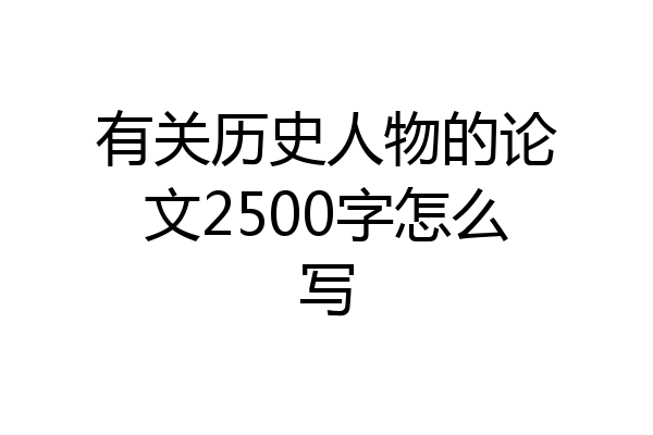 有关历史人物的论文2500字怎么写