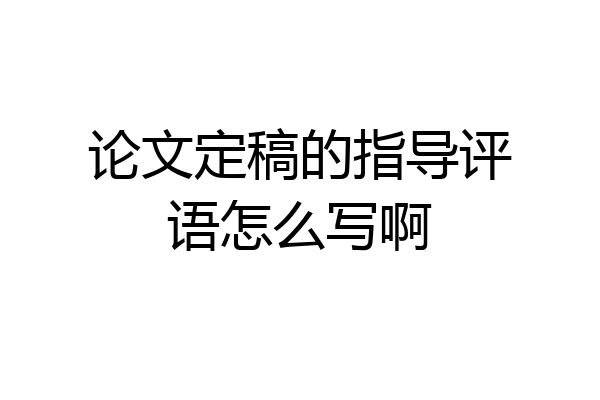 论文定稿的指导评语怎么写啊