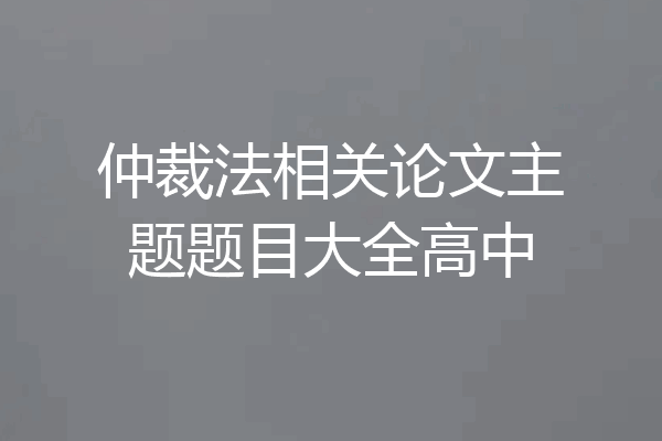 仲裁法相关论文主题题目大全高中