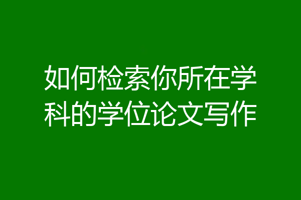 如何检索你所在学科的学位论文写作