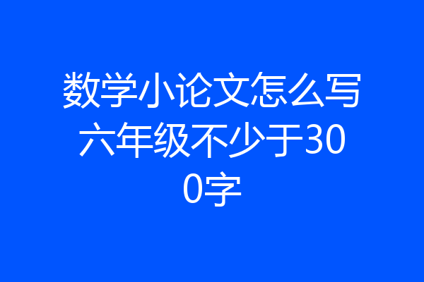 数学小论文怎么写六年级不少于300字