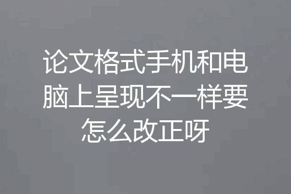 论文格式手机和电脑上呈现不一样要怎么改正呀