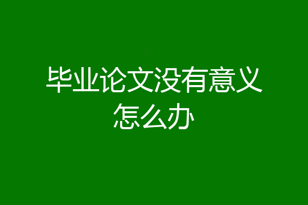 毕业论文没有意义怎么办